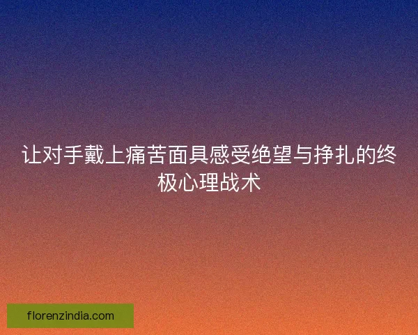 让对手戴上痛苦面具感受绝望与挣扎的终极心理战术