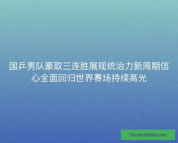 国乒男队豪取三连胜展现统治力新周期信心全面回归世界赛场持续高光