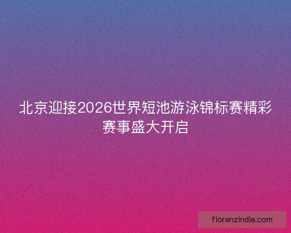 北京迎接2026世界短池游泳锦标赛精彩赛事盛大开启
