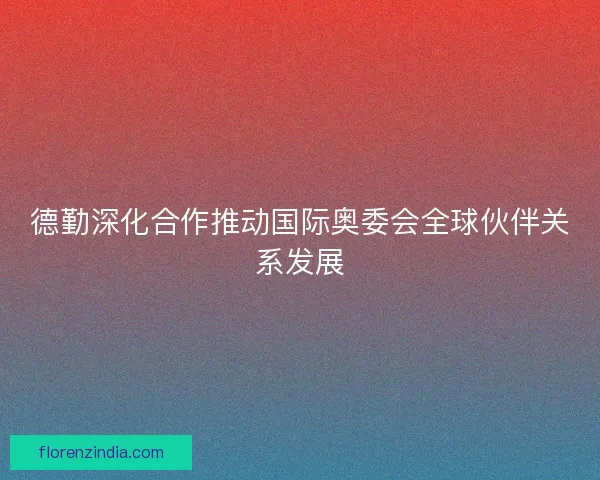 德勤深化合作推动国际奥委会全球伙伴关系发展